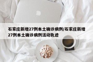 石家庄新增27例本土确诊病例/石家庄新增27例本土确诊病例活动轨迹