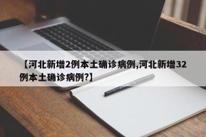 【河北新增2例本土确诊病例,河北新增32例本土确诊病例?】