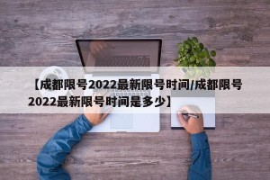 【成都限号2022最新限号时间/成都限号2022最新限号时间是多少】