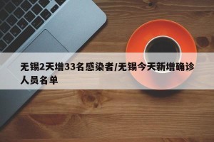 无锡2天增33名感染者/无锡今天新增确诊人员名单