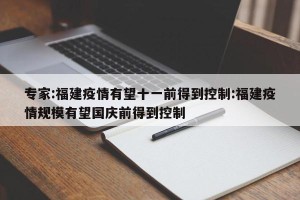 专家:福建疫情有望十一前得到控制:福建疫情规模有望国庆前得到控制