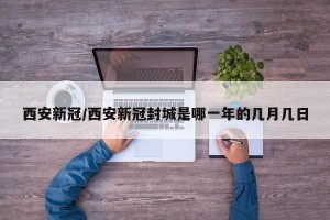 西安新冠/西安新冠封城是哪一年的几月几日
