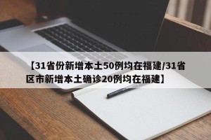 【31省份新增本土50例均在福建/31省区市新增本土确诊20例均在福建】