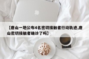 【唐山一地公布4名密切接触者行动轨迹,唐山密切接触者确诊了吗】