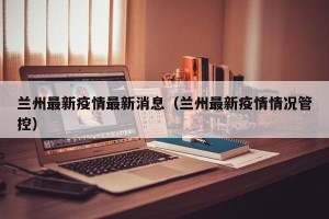 兰州最新疫情最新消息（兰州最新疫情情况管控）