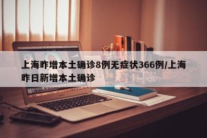 上海昨增本土确诊8例无症状366例/上海昨日新增本土确诊