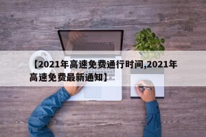 【2021年高速免费通行时间,2021年高速免费最新通知】