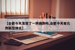 【合肥今天发现了一例病例吗,合肥今天有几例新型肺炎】