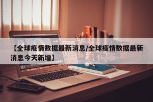 【全球疫情数据最新消息/全球疫情数据最新消息今天新增】