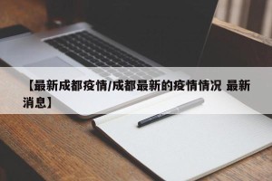【最新成都疫情/成都最新的疫情情况 最新消息】