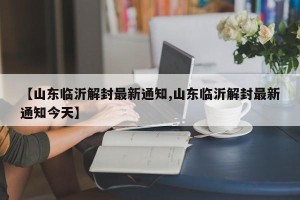 【山东临沂解封最新通知,山东临沂解封最新通知今天】