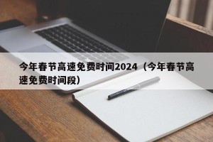 今年春节高速免费时间2024（今年春节高速免费时间段）