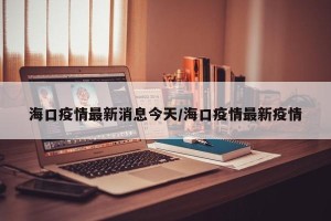海口疫情最新消息今天/海口疫情最新疫情