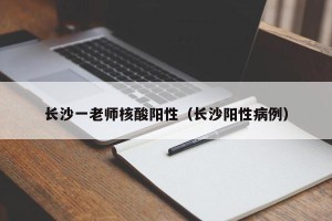长沙一老师核酸阳性（长沙阳性病例）