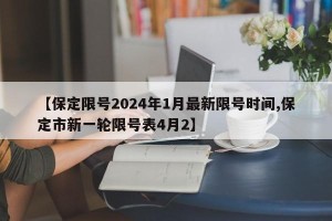 【保定限号2024年1月最新限号时间,保定市新一轮限号表4月2】