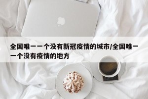 全国唯一一个没有新冠疫情的城市/全国唯一一个没有疫情的地方