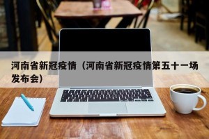 河南省新冠疫情（河南省新冠疫情第五十一场发布会）