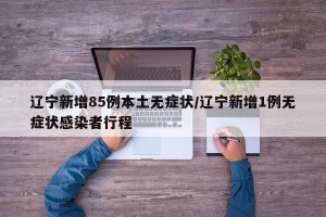 辽宁新增85例本土无症状/辽宁新增1例无症状感染者行程