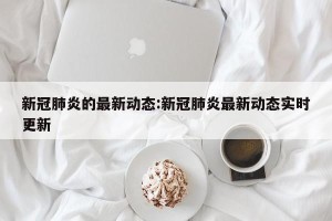 新冠肺炎的最新动态:新冠肺炎最新动态实时更新