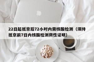 22日起抵京后72小时内需核酸检测（须持抵京前7日内核酸检测阴性证明）