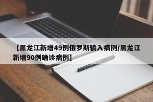 【黑龙江新增49例俄罗斯输入病例/黑龙江新增90例确诊病例】