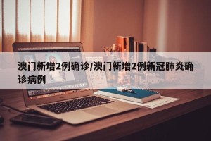 澳门新增2例确诊/澳门新增2例新冠肺炎确诊病例