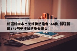 新疆新增本土无症状感染者344例/新疆新增137例无症状感染者源头