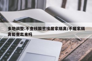 多地调整:不查核酸密接居家隔离/不居家隔离能查出来吗
