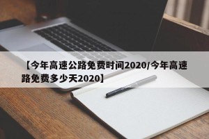 【今年高速公路免费时间2020/今年高速路免费多少天2020】