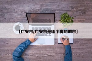 【广安市/广安市是哪个省的城市】