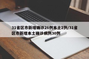 31省区市新增确诊26例本土2例/31省区市新增本土确诊病例30例