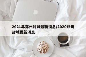 2021年郑州封城最新消息/2020郑州封城最新消息