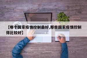 【哪个国家疫情控制最好,那些国家疫情控制得比较好】