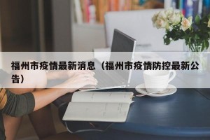 福州市疫情最新消息（福州市疫情防控最新公告）