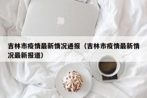 吉林市疫情最新情况通报（吉林市疫情最新情况最新报道）
