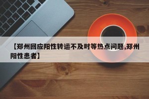 【郑州回应阳性转运不及时等热点问题,郑州阳性患者】