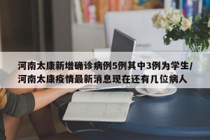 河南太康新增确诊病例5例其中3例为学生/河南太康疫情最新消息现在还有几位病人