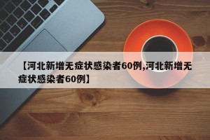 【河北新增无症状感染者60例,河北新增无症状感染者60例】