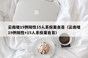云南增19例阳性15人系投案自首（云南增19例阳性+15人系投案自首）