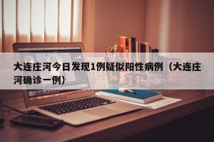 大连庄河今日发现1例疑似阳性病例（大连庄河确诊一例）