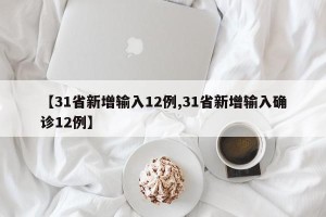 【31省新增输入12例,31省新增输入确诊12例】