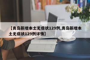 【青岛新增本土无症状129例,青岛新增本土无症状129例详情】