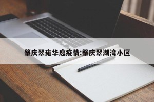 肇庆翠雍华庭疫情:肇庆翠湖湾小区