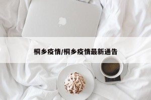 桐乡疫情/桐乡疫情最新通告