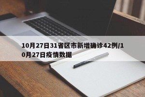 10月27日31省区市新增确诊42例/10月27日疫情数据