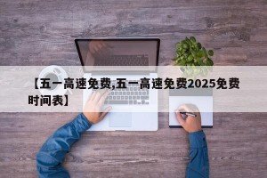 【五一高速免费,五一高速免费2025免费时间表】