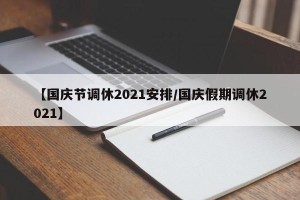 【国庆节调休2021安排/国庆假期调休2021】