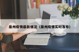 泉州疫情最新情况（泉州疫情实时发布）