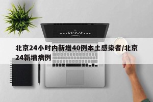 北京24小时内新增40例本土感染者/北京24新增病例