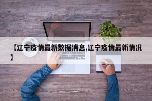 【辽宁疫情最新数据消息,辽宁疫情最新情况】